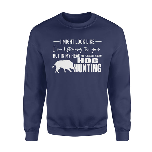 Funny Hog hunting shirt "I might look like I'm listening to you but in my head I'm thinking about hog hunting" sweatshirt JAN21 FSD1254D08