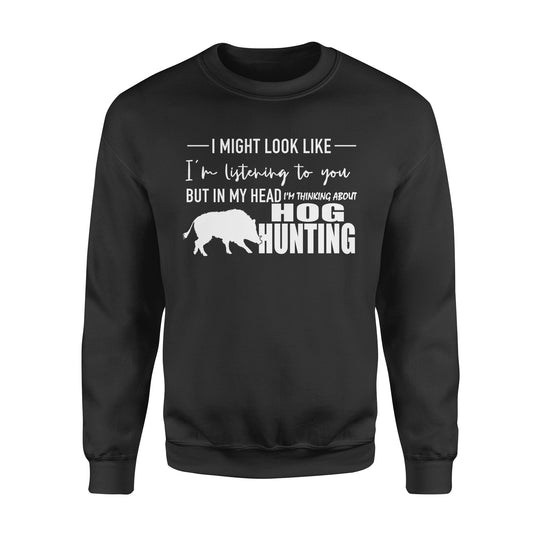 Funny Hog hunting shirt "I might look like I'm listening to you but in my head I'm thinking about hog hunting" sweatshirt JAN21 FSD1254D08