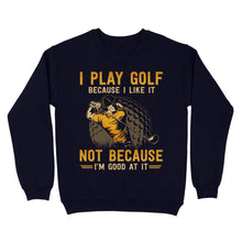 Load image into Gallery viewer, Funny golf shirt I play golf because I like it not because I'm good at it D02 NQS3854 Sweatshirt