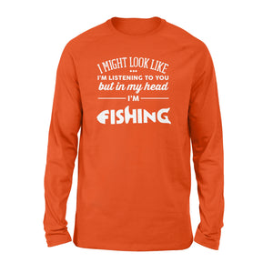 Funny Fishing Long sleeve shirt design gift ideas for Fishing lovers - " I might look like I'm listening to you but in my head I'm fishing" D01 - SPH56